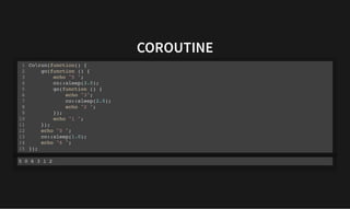 COROUTINE
COROUTINE
Corun(function() {
go(function () {
echo "5 ";
co::sleep(3.0);
go(function () {
echo "3";
co::sleep(2.0);
echo "2 ";
});
echo "1 ";
});
echo "0 ";
co::sleep(1.0);
echo "6 ";
});
1
2
3
4
5
6
7
8
9
10
11
12
13
14
15
5 0 6 3 1 2
 
