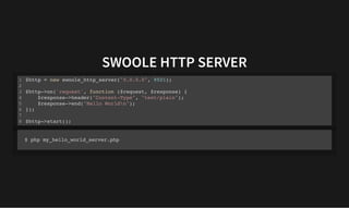 SWOOLE HTTP SERVER
SWOOLE HTTP SERVER
$http = new swoole_http_server("0.0.0.0", 9501);
$http->on('request', function ($request, $response) {
$response->header("Content-Type", "text/plain");
$response->end("Hello Worldn");
});
$http->start();
1
2
3
4
5
6
7
8
$ php my_hello_world_server.php
 