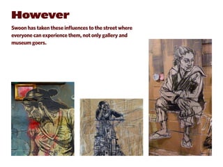 However
Swoon has taken these influences to the street where
everyone can experience them, not only gallery and
museum goers.
 