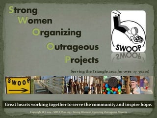 Great hearts working together to serve the community and inspire hope.
Copyright (C) 2014 - SWOOP4u.org - Strong Women Organizing Outrageous Projects
Serving the Triangle area for over 17 years!
 