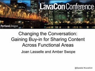 Changing the Conversation: 
Gaining Buy-in for Sharing Content 
Across Functional Areas 
Joan Lasselle and Amber Swope 
@Speaker #LavaCon 
 