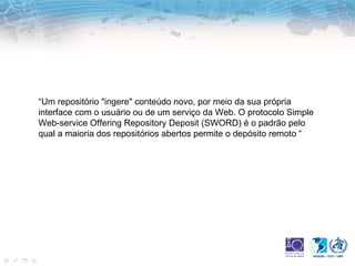 “Um repositório "ingere" conteúdo novo, por meio da sua própria
interface com o usuário ou de um serviço da Web. O protocolo Simple
Web-service Offering Repository Deposit (SWORD) é o padrão pelo
qual a maioria dos repositórios abertos permite o depósito remoto “
 