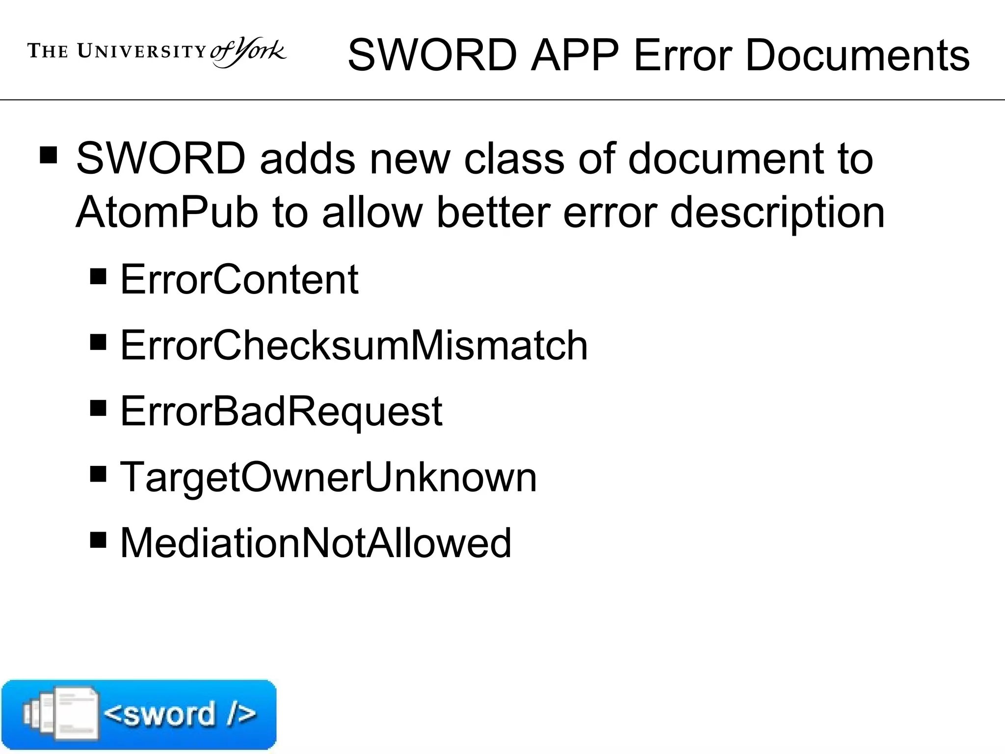 SWORD APP Error Documents SWORD adds new class of document to AtomPub to allow better error description ErrorContent ErrorChecksumMismatch ErrorBadRequest TargetOwnerUnknown MediationNotAllowed 