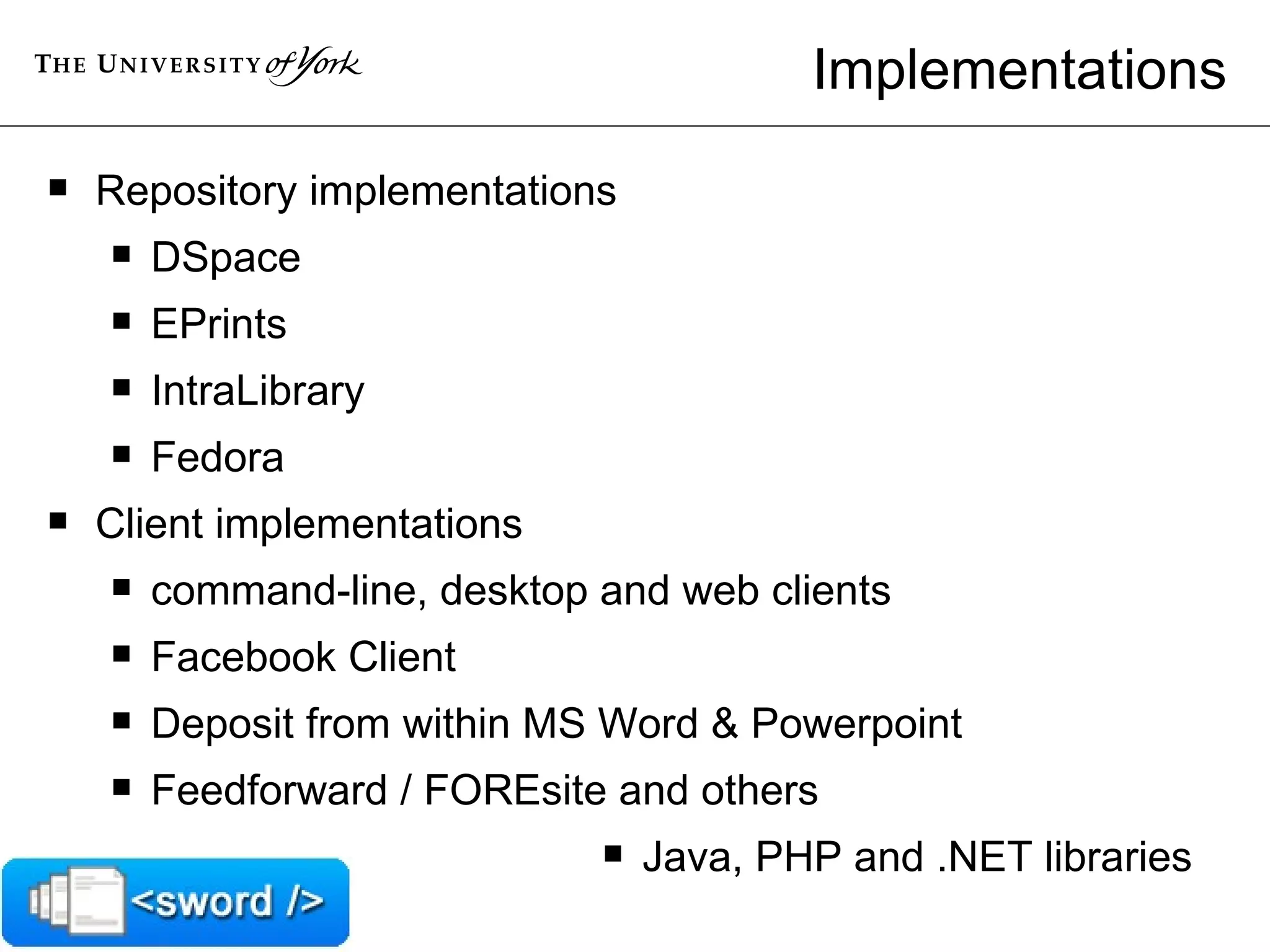 Implementations Repository implementations  DSpace  EPrints  IntraLibrary  Fedora  Client implementations  command-line, desktop and web clients Facebook Client Deposit from within MS Word & Powerpoint Feedforward / FOREsite and others Java, PHP and .NET libraries 