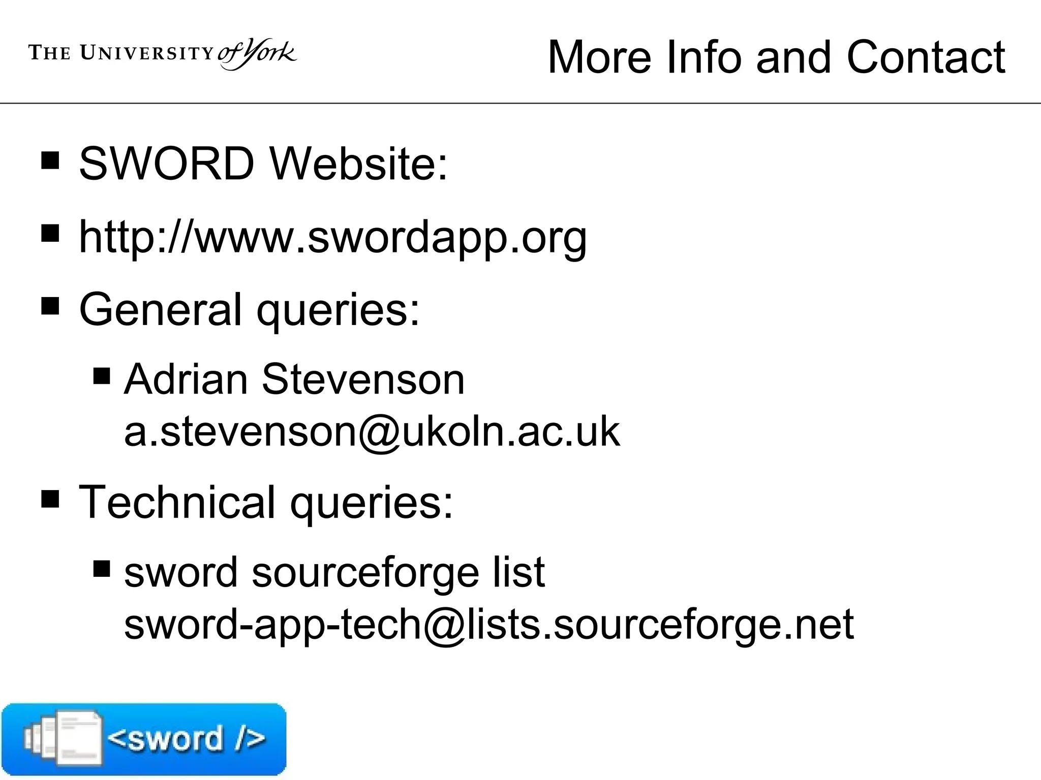 More Info and Contact SWORD Website: http://www.swordapp.org General queries: Adrian Stevenson [email_address] Technical queries: sword sourceforge list [email_address] 