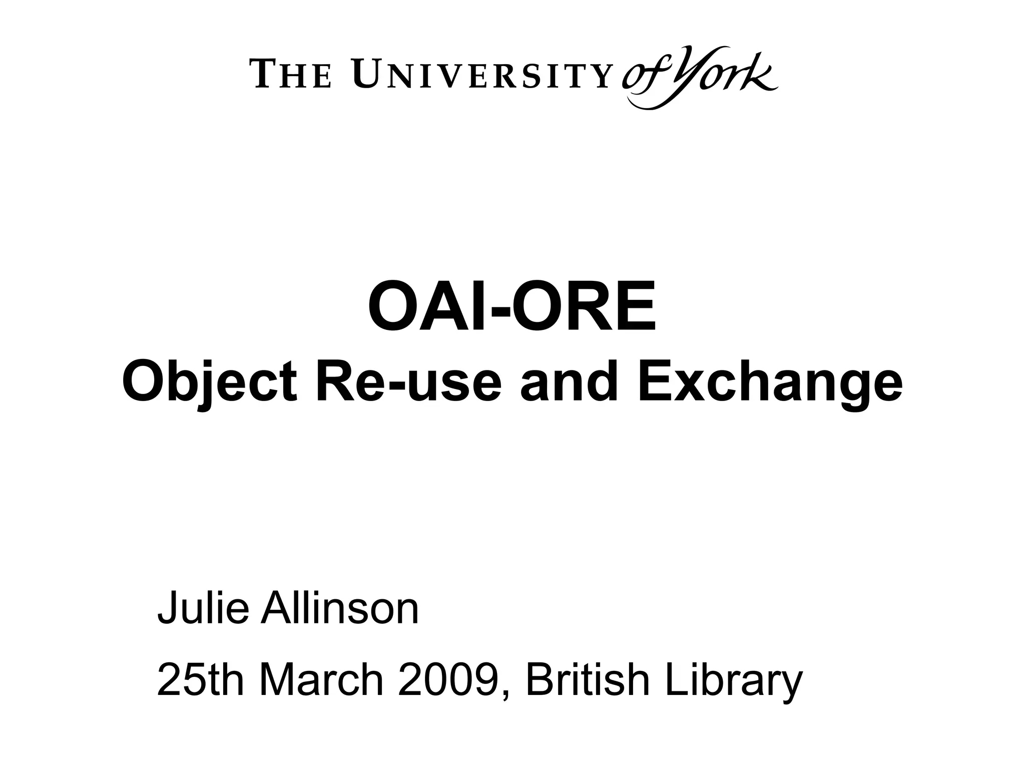 OAI-ORE Object Re-use and Exchange Julie Allinson 25th March 2009, British Library 