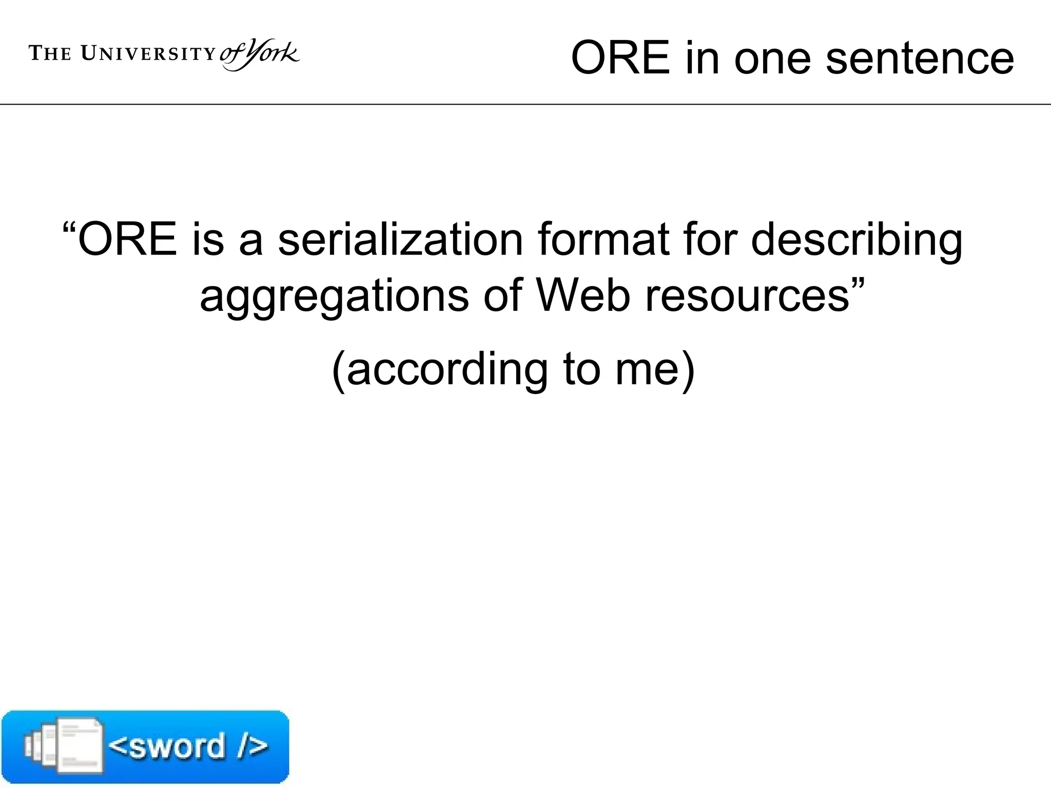 ORE in one sentence “ ORE is a serialization format for describing aggregations of Web resources” (according to me) 