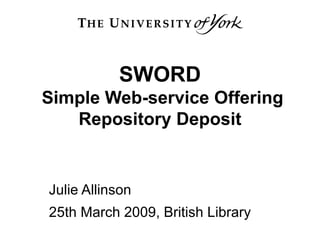 SWORD  Simple Web-service Offering Repository Deposit Julie Allinson 25th March 2009, British Library 