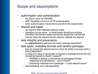 Scope and assumptions <ul><li>authorisation and authentication </li></ul><ul><ul><li>too big an issue for SWORD </li></ul>...