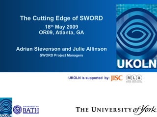 UKOLN is supported  by: The Cutting Edge of SWORD 18 th  May 2009 OR09, Atlanta, GA Adrian Stevenson and Julie Allinson SWORD Project Managers 