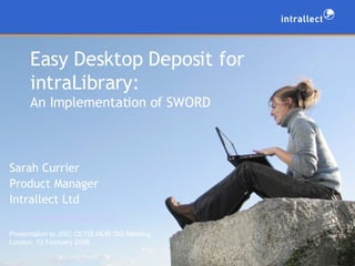 Easy Desktop Deposit for intraLibrary:  An Implementation of SWORD Sarah Currier Product Manager Intrallect Ltd [email_address]   Presentation to JISC CETIS MDR SIG Meeting, London, 12 February 2008 