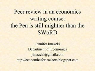 Peer review in an economics writing course: the Pen is still mightier than the SWoRD Jennifer Imazeki Department of Economics jimazeki@gmail.com http://economicsforteachers.blogspot.com 