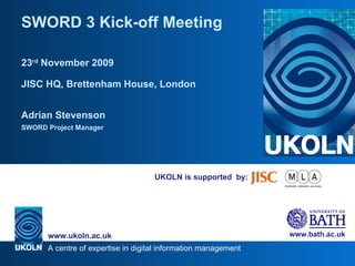 UKOLN is supported  by: SWORD 3 Kick-off Meeting 23 rd  November 2009 JISC HQ, Brettenham House, London Adrian Stevenson SWORD Project Manager 