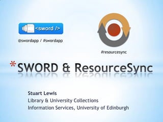 Stuart Lewis
Library & University Collections
Information Services, University of Edinburgh
*
@swordapp / #swordapp
#resourcesync
 