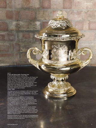 Lot 11
A silver gilt flying trophy ‘The King’s Cup’,
by Henry Hodson Plante, London,1934,
of twin-handled urn form, the domed top with flower bud
finial over acanthus leaves in relief and a stylised foliate
border, the body of bellied form with wrythen branch
handles and a frieze with thistle, rose and shamrock
designs all over an anthemion stem on a stepped circular
base, the front engraved ‘ROYAL AERO CLUB, THE
KING’S CUP, 1935, PRESENTED BY, KING GEORGE V.’ and
the reverse engraved with the Royal Warrant,
44cm high, 151ozt approximately
£2,000 - 4,000
The Kings Cup was first contested in 1922 and, as the name
suggests, was awarded by the King, George V. The 1935
event was won by Tommy Rose, a World War I flying ace, in
a Miles M.3B Falcon Six.
This trophy is from the collection of Charles Cheers
Wakefield, 1st Viscount Wakefield. Lord Wakefiled
founded Wakefield Oil in 1899 and this company would
later be renamed Castrol Oil. Through success in business
and a desire to improve London for all, he took up a
number of civil appointments and ultimately became the
Lord Mayor of London from 1915-1916.
He was a keen follower of high speed pursuits, whether
they were on land, water or in the air, and he helped
finance Amy Johnson’s record-breaking flight to Australia,
sponsored Sir Henry Segrave’s ‘Miss England III’ project and
aided Sir Malcolm Campbell with both his land and water
‘Bluebird’ speed ventures.
According to family lore, this cup came into Lord Wakefield’s
possession in lieu of a debt to the Royal Aero Club and has
remained in the family ever since.
9www.sworder.co.uk
1-99 SILVER
 