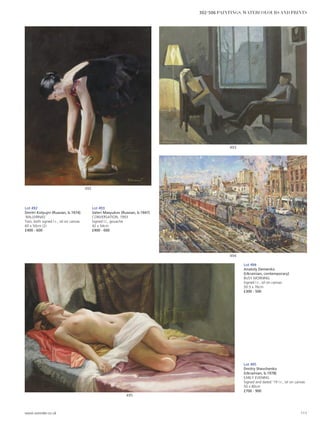 Lot 492
Dmitri Kolyujni (Russian, b.1974)
‘BALLERINAS’
Two, both signed l.r., oil on canvas
60 x 50cm (2)
£400 - 600
Lot 493
Valeri Masyukov (Russian, b.1947)
CONVERSATION, 1993
Signed l.l., gouache
42 x 54cm
£400 - 600
495
Lot 494
Anatoly Demenko
(Ukrainian, contemporary)
BUSY MORNING
Signed l.r., oil on canvas
50.5 x 76cm
£300 - 500
492
494
493
Lot 495
Dmitry Shevchenko
(Ukrainian, b.1978)
EARLY EVENING
Signed and dated ‘19 l.r., oil on canvas
50 x 80cm
£700 - 900
www.sworder.co.uk 111
302-506 PAINTINGS, WATERCOLOURS AND PRINTS
 