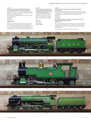 606
605
604
Lot 604
A 3½in gauge model of the LNER B2 Class 4-6-0
locomotive and tender 1617 ‘Royal Sovereign’,
this model was built in 1978, lined in original LNER livery,
fitted with an injector, an axle-driven water pump, steam
brakes and working cylinder cocks,
to include: a brass exhibition label, two shovels, a pricker
and a display track,
20cm wide
125cm long
25cm high
£5,000 - 8,000
Thompson’s ten B2 class locomotives were converted in
1945, effectively re-building them from Nigel Gresley’s
B17s. 1671 became the locomotive which regularly pulled
the royal family’s train from Norwich to Sandringham
station, and was consequently re-named ‘Royal Sovereign’.
Lot 605
A 3½in gauge (5in gauge scale)
narrow gauge live steam model of
the South African Railways Class J
Tank 4-6-4 locomotive 343,
built by Jimmy Scott to a very high
standard, to include two works
plates, a coal shovel and a display
track, and shows no sign of being
run,
22cm wide
90cm long
37cm high
£4,000 - 6,000
Lot 606
A 3½in gauge live steam 4-6-2 locomotive and tender
‘Hielan Lassie’,
designed in the 1950s by LBSC and based on the Thompson rebuild
of the GNR Pacific ‘Great Northern’, to include a tender pump handle,
a footplate, four locking brackets and a bespoke carry box,
20cm wide
150cm long
27cm high,
to include a tender pump handle, a footplate, four locking
brackets and a bespoke carry box
£2,500 - 3,500
The model was designed in the 1950s by ‘LBSC’ and described fully
in the pages of the ‘Model Engineer’ magazine during the 1950s.
The design was based on the Thompson rebuild of the GNR Pacific
‘Great Northern’.
Presented with valid hydraulic and steam certificates.
www.sworder.co.uk 121
600-606 A PRIVATE COLLECTION OF LIVE STEAM LOCOMOTIVES
 