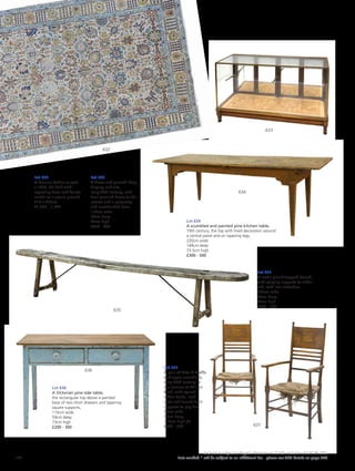 Lot 634
A scumbled and painted pine kitchen table,
19th century, the top with lined decoration around
a central panel and on tapering legs,
220cm wide
144cm deep
73.5cm high
£300 - 500
Lot 635
A rustic plank-topped bench,
with splaying supports to either
end, with iron stretchers,
253cm wide
24cm deep
46cm high
£250 - 350
Lot 636
A Victorian pine side table,
the rectangular top above a painted
base of two short drawers and tapering
square supports,
110cm wide
59cm deep
73cm high
£200 - 300
Lot 637
A pair of Arts  Crafts
oak open armchairs,
early 20th century, in
the manner of William
Birch, with stylised
ladder backs, rush
seats and turned front
supports to peg feet,
58cm wide
50cm deep
119cm high (2)
£200 - 300
632
633
634
636
635
637
Lot 632
A Persian Tabriz carpet,
c.1920, the field with
repeating floral and foliate
motifs on a cream ground,
316 x 222cm
£1,000 - 1,500
Lot 633
A brass and glazed shop
display cabinet,
early 20th century, with
four panelled doors to the
reverse and a parquetry
and crossbanded base,
152cm wide
54cm deep
95cm high
£600 - 800
128
Each lot is subject to Buyer’s Premium at 27.6% inclusive of VAT @ 20%
Lots marked * will be subject to an additional fee - please see ARR details on page 200
 