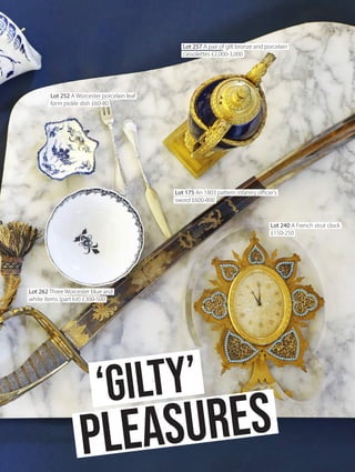 Lot 252 A Worcester porcelain leaf
form pickle dish £60-80
Lot 257 A pair of gilt bronze and porcelain
cassolettes £2,000-3,000
Lot 175 An 1803 pattern infantry officer’s
sword £600-800
Lot 240 A French strut clock
£150-250
Lot 262 Three Worcester blue and
white items (part lot) £300-500
Pleasures
‘Gilty’
 