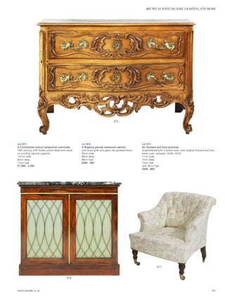 Lot 875
A Continental walnut serpentine commode,
18th century, with foliate carved detail and raised
on scrolling cabriole supports,
131cm wide
82cm deep
77cm high
£1,500 - 2,500
Lot 876
A Regency period rosewood cabinet,
with brass grille and green silk panelled doors,
95cm wide
84cm deep
88cm high
£400 - 600
Lot 877
An Howard and Sons armchair,
reupholstered with a button back, with original Howard and Sons
loose cover, stamped 14344, 3078,
71cm wide
70cm deep
72cm high
seat 36cm high
£600 - 800
877
876
875
www.sworder.co.uk 181
607-931 FURNITURE, FIRE, LIGHTING AND MORE
 