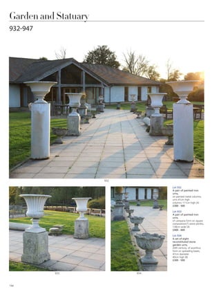 Garden and Statuary
932-947
Lot 932
A pair of painted iron
urns,
on painted metal columns,
urns 41cm high
columns 111cm high (4)
£300 - 500
Lot 933
A pair of painted iron
urns,
of campana form on square
composition(?) stone plinths,
138cm wide (4)
£400 - 600
Lot 934
A set of eight
reconstituted stone
garden urns,
20th century, of acanthus
form on spreading bases,
47cm diameter
40cm high (8)
£300 - 500
933 934
932
194
 