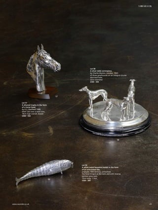 Lot 57
A silvered trophy in the form
of a horse head,
by G S, Sheffield 1999,
silver cast over a resin core,
19cm high overall, boxed
£300 - 350
57
58
59
Lot 58
A silver table centrepiece,
by Charles Boyton, London, 1937,
of three greyhounds on an integral circular
ebonised base,
22cm diameter
£300 - 500
Lot 59
A white metal besamim holder in the form
of an articulated fish,
probably 19th century, unmarked,
the head hinged at the neck and with reverse
painted glass eyes,
15cm long, 1.7ozt
£200 - 300
23www.sworder.co.uk
1-99 SILVER
 