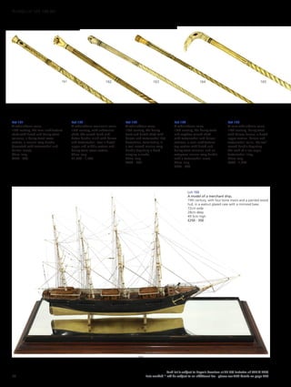 Lot 166
A model of a merchant ship,
19th century, with four bone masts and a painted wood
hull, in a walnut glazed case with a mirrored base,
72cm wide
28cm deep
49.5cm high
£250 - 350
165164163162161
166
Lot 161
A whalebone cane,
19th century, the semi-architectural
shaft with fluted and barley twist
columns, a barley twist lower
section, a marine ivory handle
decorated with tortoiseshell and
baleen inserts,
93cm long
£600 - 800
Lot 162
A whalebone mariner’s cane,
19th century, with substantial
shaft, the carved hand and
baton handle inlaid with baleen
and tortoiseshell, over a fluted
upper and middle section and
barley twist lower section,
92cm long
£1,000 - 1,500
Lot 163
A whalebone cane,
19th century, the barley
twist and fluted shaft with
baleen and tortoiseshell dot
decoration, terminating in
a well carved marine ivory
handle depicting a hand
clasping a snake,
85cm long
£450 - 550
Lot 164
A whalebone cane,
19th century, the barley twist
and wrythen turned shaft
with tortoiseshell and baleen
sections, a semi-architectural
top section with fluted and
barley twist columns, and an
octagonal marine ivory handle
with a tortoiseshell insert,
82cm long
£600 - 800
Lot 165
A rare whalebone cane,
19th century, barley twist
with baleen ferrule, a fluted
upper section, baleen and
tortoiseshell collar, the well
carved handle depicting
the neck of a sea eagle,
tortoiseshell inlay,
87cm long
£800 - 1,200
46
Each lot is subject to Buyer’s Premium at 27.6% inclusive of VAT @ 20%
Lots marked * will be subject to an additional fee - please see ARR details on page 200
WORKS OF ART 100-301
 