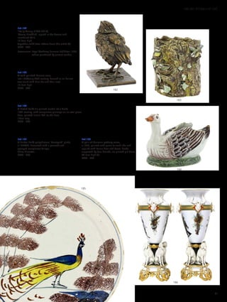Lot 182
*Sally Arnup (1930-2015),
‘Young Blackbird’, signed in the bronze and
numbered 7/12,
12.5cm high,
together with two letters from the artist (3)
£200 - 400
Provenance: Royal Academy Summer Exhibiton 1975,
where purchased by current vendor.
Lot 183
A cold painted bronze vase,
late 19th/early 20th century, formed as an hollow
tree trunk with blue tits and their nest,
12.5cm high
£200 - 300
Lot 184
A Dutch delft tin-glazed model of a duck,
18th century, with manganese plumage on an oval green
base, painted initials ‘AK’ to the base,
13cm long
£200 - 300
Lot 185
A Bristol delft polychrome ‘Farmyard’ plate,
c.1730/40, decorated with a peacock and
sponged manganese foliage,
22cm diameter
£400 - 600
Lot 186
A pair of German pottery vases,
c.1870, painted with game to each side and
applied with Parian deer and boars’ heads,
supported by four hounds, on pierced gilt bases,
48.5cm high (2)
£400 - 600
186
185
184
183
182
51
100-301 WORKS OF ART
 