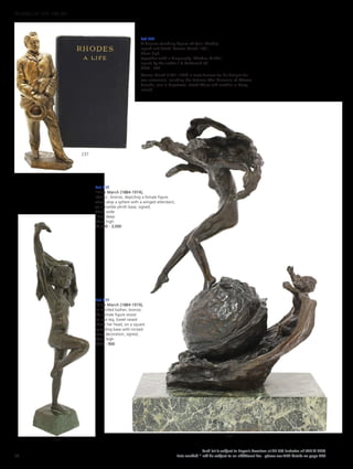 Lot 237
A bronze standing figure of Cecil Rhodes,
signed and dated ‘Vernon March 1901’,
24cm high,
together with a biography ‘Rhodes, A Life’,
signed by the author J G McDonald (2)
£200 - 300
Vernon March (1891-1930) is most famous for his designs for
war memorials, including the National War Memorial of Ottawa,
Canada, one in Capetown, South Africa and another in Derry,
Ireland.
Lot 238
*Elsie March (1884-1974),
‘Venus’, bronze, depicting a female figure
stood atop a sphere with a winged attendant,
on a marble plinth base, signed,
28cm wide
15cm deep
47cm high
£2,000 - 3,000
Lot 239
*Elise March (1884-1974),
an untitled bather, bronze,
the female figure stood
on one leg, towel raised
above her head, on a square
spreading base with incised
wave decoration, signed,
39cm high
£700 - 900
239
238
237
62
Each lot is subject to Buyer’s Premium at 27.6% inclusive of VAT @ 20%
Lots marked * will be subject to an additional fee - please see ARR details on page 200
WORKS OF ART 100-301
 