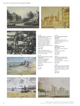 Lot 396
Luigi Mayer (Italian, 1755-1803)
ON THE MEUSE, HOLLAND
Watercolour and gouache, signed
‘Luigi Mayer, Roma, disegna’,
inscribed by the artist ‘Soborgo
situate alle sponde della Mosa
(Meuse) in Olanda. Copiato dal
disegno originala del viaggio
pittoresco del Sig.Cav. Robert Ainslie,
fatto nel 1794’
27.5 x 39cm
£400 - 500
Mayer accompanied Sir Robert
Ainslie (Ambassador to the Ottoman
Porte from 1775-1791) on his return
across Europe to Britain.
Lot 397
Augustus Welby Northmore Pugin
(1812-1852)
A VIEW OF A CONTINENTAL
CHURCH OR MONASTERY,
PROBABLY IN FRANCE
Watercolour heightened with white,
over pencil
16.5 x 21.5cm
£600 - 800
Lot 398
Spare lot
Lot 399
*Sir Frank Brangwyn RA RWS
(1867-1956)
LIFEBOATS
Lithograph, signed in pencil l.r.,
numbered indistinctly under mount
image 53.5 x 66.3cm
£200 - 300
Lot 400
Edward Matthew Hale
(1852-1924)
TWO SIRENS PULLING THEIR NET
ASHORE
Signed and dated 96-08 l.r.,
oil on canvas
30.5 x 46cm
£250 - 350
Lot 401
Warren Williams (1863-1941)
COASTAL SCENES WITH FIGURES
AND FISHING BOATS
A pair, both signed l.r., watercolour
27 x 39cm (2)
£300 - 500
Lot 402
John Chessell Buckler (1793-1894)
SOUTH VIEW OF WINDSOR CASTLE
Signed and dated 1830 l.r., inscribed
in lower margin, watercolour over
pencil
27 x 42.5cm
£300 - 400
397
402401
400
399
396
92
Each lot is subject to Buyer’s Premium at 27.6% inclusive of VAT @ 20%
Lots marked * will be subject to an additional fee - please see ARR details on page 200
PAINTINGS, WATERCOLOURS AND PRINTS 302-506
 