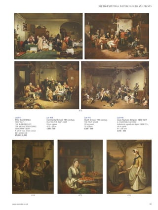 413
416415414
Lot 413
After David Wilkie
‘RENT DAY’;
‘THE BLIND FIDDLER’;
‘THE VILLAGE POLITICIANS’;
‘BLINDMAN’S BUFF’
A set of four, oil on canvas
42.5 x 60cm (4)
£1,000 - 2,000
Lot 414
Continental School, 19th century
PLAYING THE JEW’S HARP
Oil on copper
42.5 x 33cm
£300 - 500
Lot 415
Dutch School, 19th century
THE FRUIT SELLER
Oil on panel
35 x 28cm
£300 - 500
Lot 416
Louis Taymans (Belgian, 1826-1827)
A CHARITABLE GESTURE
Indistinctly signed and dated 1868(?) l.r.,
oil on panel
41 x 34.5cm
£250 - 350
www.sworder.co.uk 95
302-506 PAINTINGS, WATERCOLOURS AND PRINTS
 