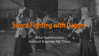 Sword Fighting with Dagger
Mike Nakhimovich
Android Engineer NY Times
 