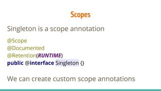 Scopes
Singleton is a scope annotation
@Scope
@Documented
@Retention(RUNTIME)
public @interface Singleton {}
We can create...