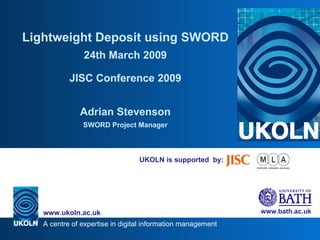 UKOLN is supported  by: Lightweight Deposit using SWORD 24th March 2009 JISC Conference 2009 Adrian Stevenson SWORD Project Manager 