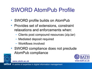 SWORD AtomPub Profile <ul><li>SWORD profile builds on AtomPub </li></ul><ul><li>Provides set of extensions, constraint rel...