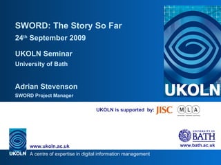 UKOLN is supported  by: SWORD: The Story So Far 24 th  September 2009 UKOLN Seminar University of Bath Adrian Stevenson SWORD Project Manager 