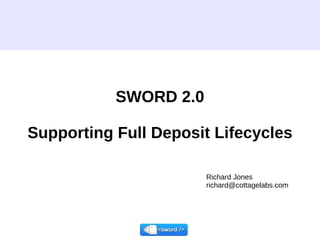 SWORD 2.0 Supporting Full Deposit Lifecycles Richard Jones richard@cottagelabs.com  