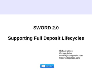SWORD 2.0 Supporting Full Deposit Lifecycles Richard Jones Cottage Labs richard@cottagelabs.com  http://cottagelabs.com 