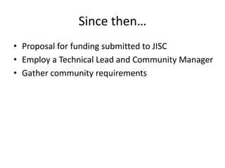 Since then…<br />Proposal for funding submitted to JISC<br />Employ a Technical Lead and Community Manager<br />Gather com...