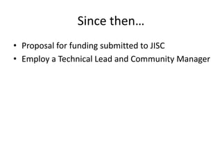 Since then…<br />Proposal for funding submitted to JISC<br />Employ a Technical Lead and Community Manager<br />