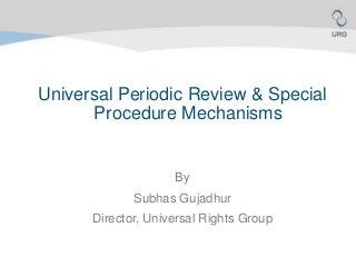 Universal Periodic Review & Special 
Procedure Mechanisms 
By 
Subhas Gujadhur 
Director, Universal Rights Group 
 