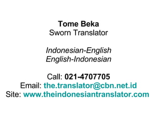 Tome Beka Sworn Translator Indonesian-English English-Indonesian Call:  021-4707705 Email:  [email_address] Site:  www.theindonesiantranslator.com   