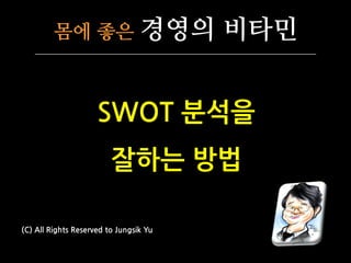 몸에 좋은 경영의 비타민
SWOT 분석을
잘하는 방법
(C) All Rights Reserved to Jungsik Yu
 