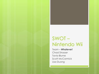 SWOT –
Nintendo Wii
Team – Whatever!
Chad Strasser
Tavia Blume
Scott McCormick
Lisa Duong
 
