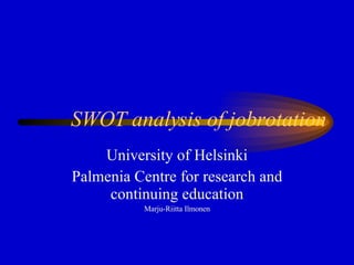 SWOT analysis of jobrotation University of Helsinki Palmenia Centre for research and continuing education Marju-Riitta Ilmonen 