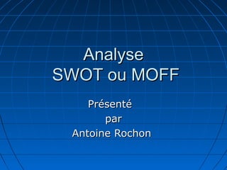 Analyse
SWOT ou MOFF
    Présenté
       par
 Antoine Rochon
 