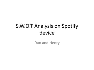 S.W.O.T Analysis on Spotify
device
Dan and Henry

 