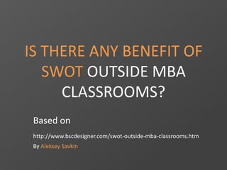 IS THERE ANY BENEFIT OF
SWOT OUTSIDE MBA
CLASSROOMS?
Based on
http://www.bscdesigner.com/swot-outside-mba-classrooms.htm
By Aleksey Savkin
 