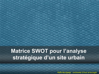 Matrice SWOT pour l’analyse
stratégique d’un site urbain
Rafik Boudjadja Université d’Oum el bouaghi
 
