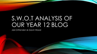 S.W.O.T ANALYSIS OF
OUR YEAR 12 BLOG
Jak Crittenden & Gavin Wood
 